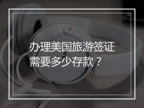 办理美国旅游签证需要多少存款？