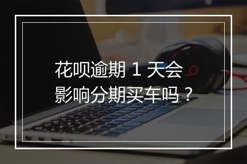花呗逾期 1 天会影响分期买车吗？