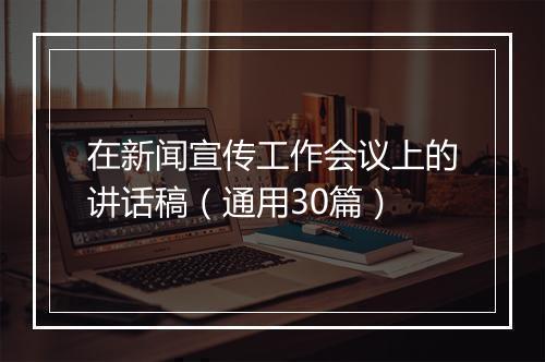 在新闻宣传工作会议上的讲话稿（通用30篇）