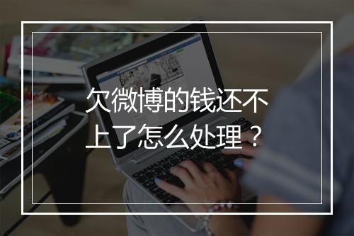 欠微博的钱还不上了怎么处理？