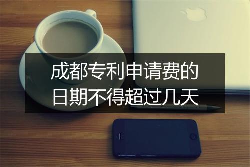 成都专利申请费的日期不得超过几天