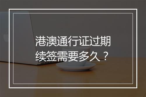 港澳通行证过期续签需要多久？