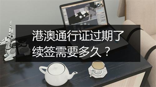 港澳通行证过期了续签需要多久？