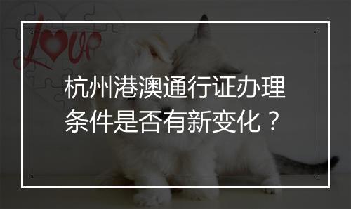 杭州港澳通行证办理条件是否有新变化？