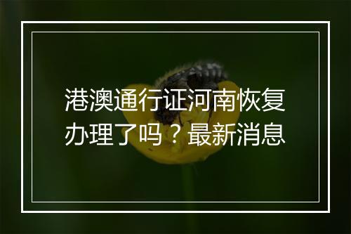 港澳通行证河南恢复办理了吗？最新消息