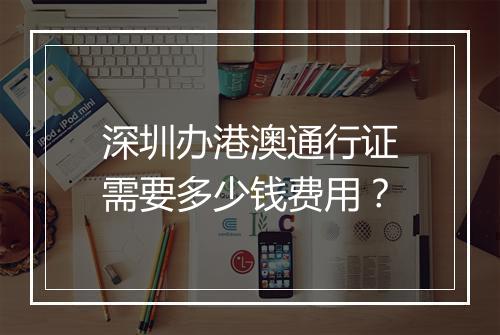 深圳办港澳通行证需要多少钱费用？