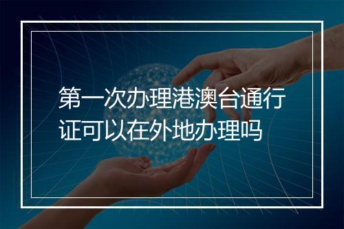第一次办理港澳台通行证可以在外地办理吗