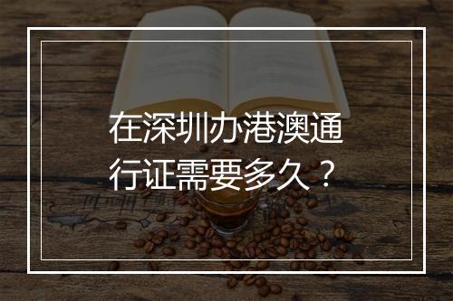 在深圳办港澳通行证需要多久？