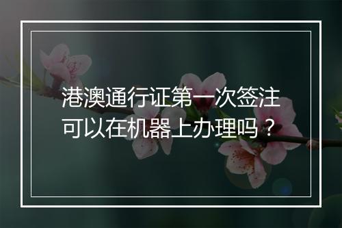 港澳通行证第一次签注可以在机器上办理吗？