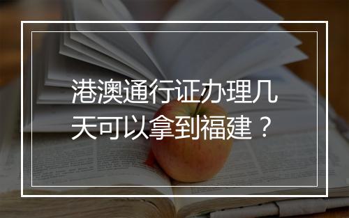 港澳通行证办理几天可以拿到福建？