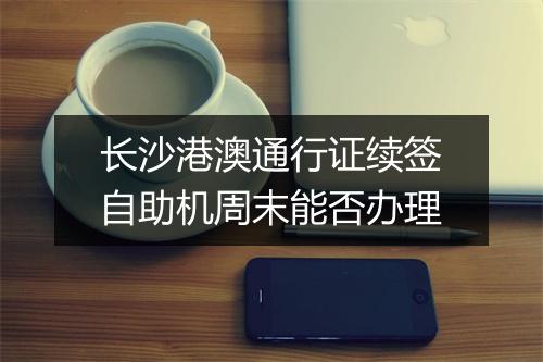 长沙港澳通行证续签自助机周末能否办理