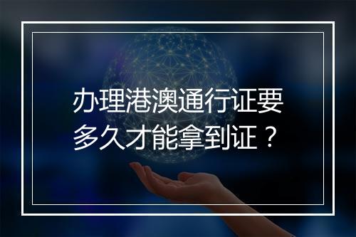 办理港澳通行证要多久才能拿到证？