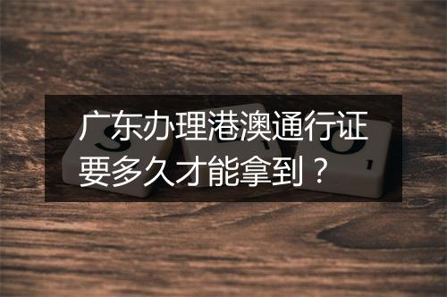 广东办理港澳通行证要多久才能拿到？