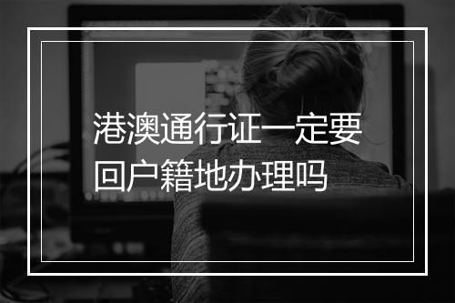 港澳通行证一定要回户籍地办理吗