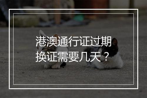 港澳通行证过期换证需要几天？