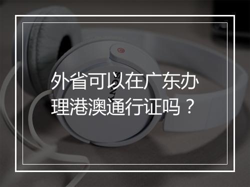 外省可以在广东办理港澳通行证吗？