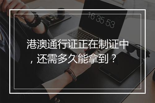 港澳通行证正在制证中，还需多久能拿到？