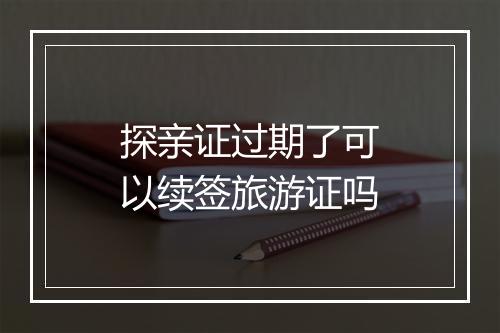 探亲证过期了可以续签旅游证吗
