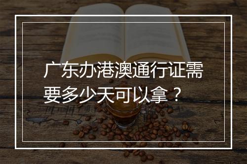 广东办港澳通行证需要多少天可以拿？
