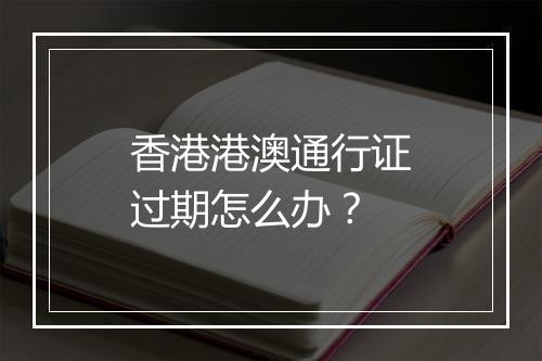 香港港澳通行证过期怎么办？