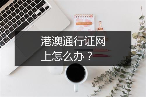 港澳通行证网上怎么办？