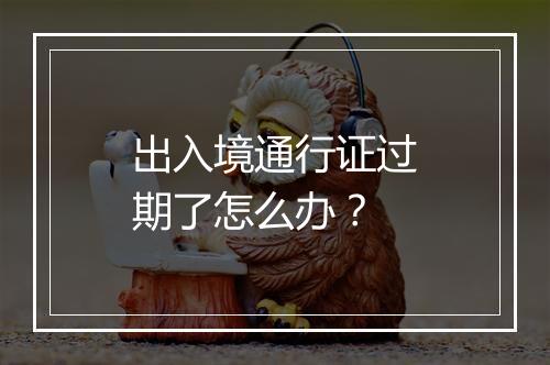 出入境通行证过期了怎么办？