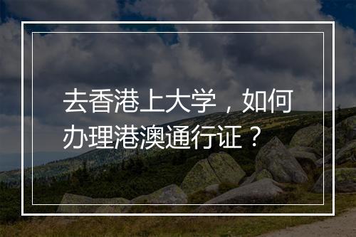 去香港上大学，如何办理港澳通行证？