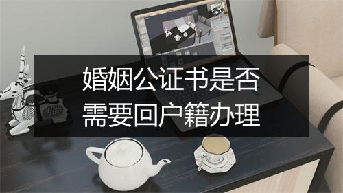 婚姻公证书是否需要回户籍办理