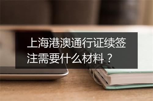 上海港澳通行证续签注需要什么材料？