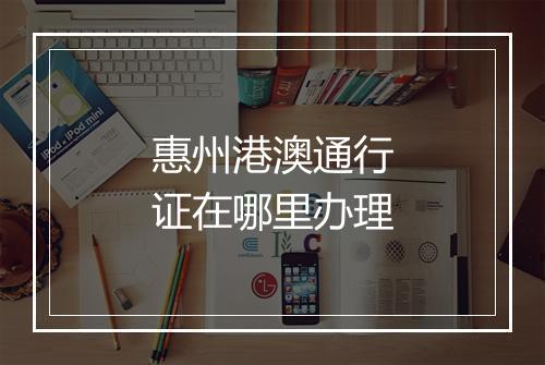 惠州港澳通行证在哪里办理
