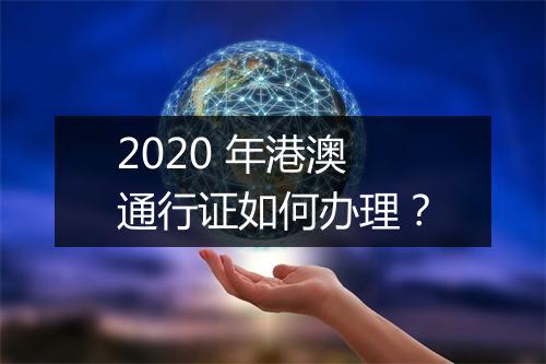 2020 年港澳通行证如何办理？
