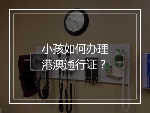 小孩如何办理港澳通行证？