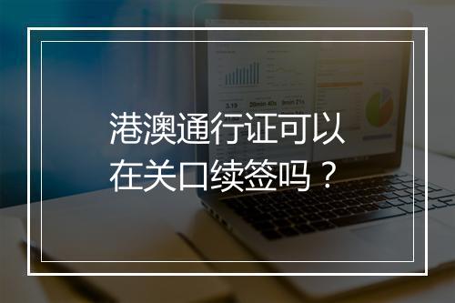 港澳通行证可以在关口续签吗？