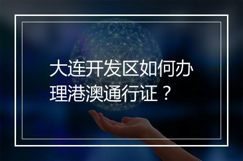 大连开发区如何办理港澳通行证？