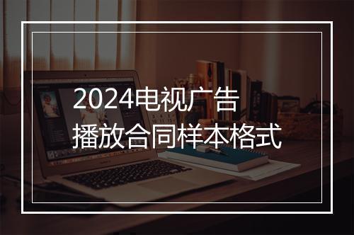 2024电视广告播放合同样本格式