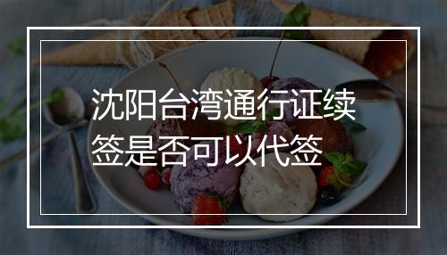 沈阳台湾通行证续签是否可以代签