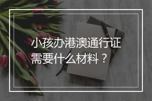 小孩办港澳通行证需要什么材料？