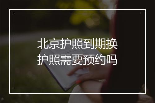 北京护照到期换护照需要预约吗