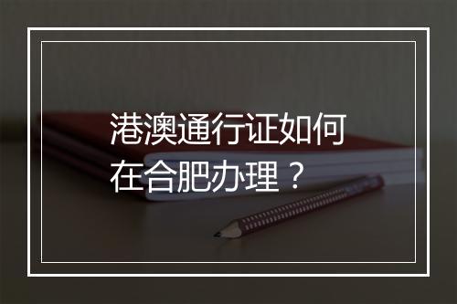 港澳通行证如何在合肥办理？