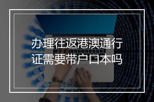 办理往返港澳通行证需要带户口本吗