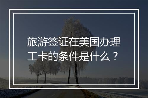 旅游签证在美国办理工卡的条件是什么？