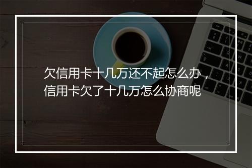 欠信用卡十几万还不起怎么办，信用卡欠了十几万怎么协商呢