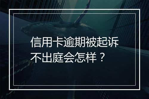 信用卡逾期被起诉不出庭会怎样？