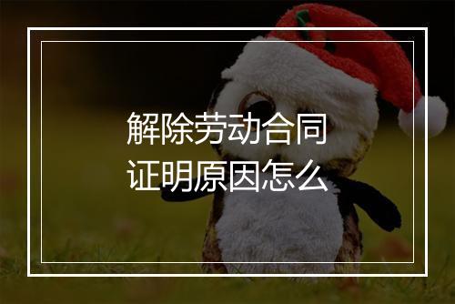 解除劳动合同证明原因怎么