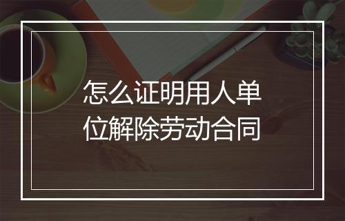 怎么证明用人单位解除劳动合同