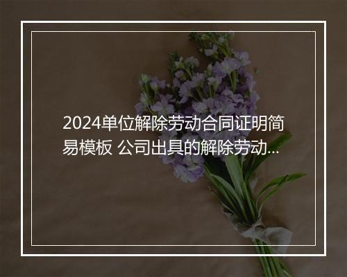 2024单位解除劳动合同证明简易模板 公司出具的解除劳动合同证明模板