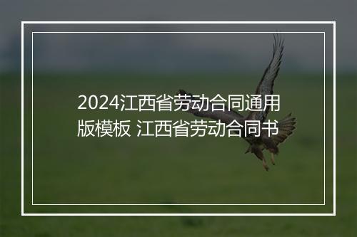 2024江西省劳动合同通用版模板 江西省劳动合同书