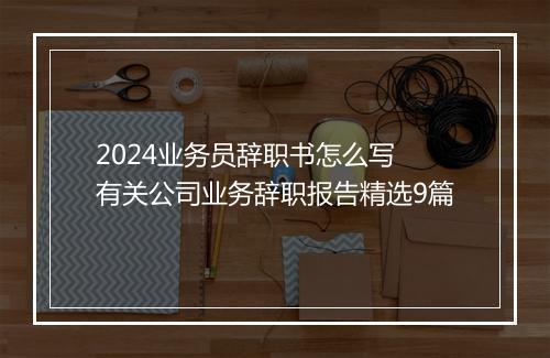 2024业务员辞职书怎么写 有关公司业务辞职报告精选9篇