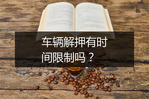 车辆解押有时间限制吗？