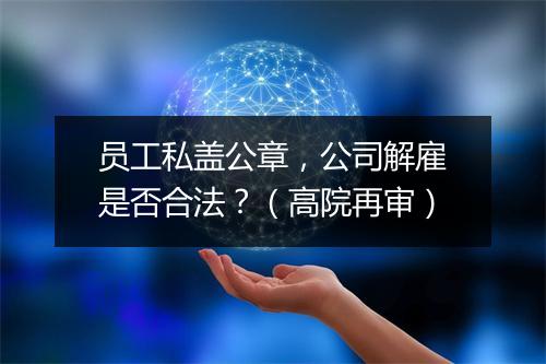 员工私盖公章，公司解雇是否合法？（高院再审）